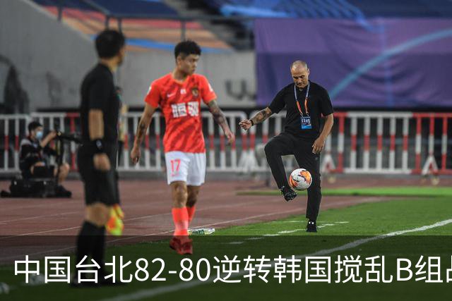 中国台北82-80逆转韩国搅乱B组战局！中国男篮面临末轮生死战
