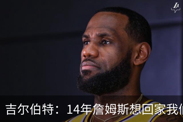 吉尔伯特：14年詹姆斯想回家我们也想要他 我飞到迈阿密与他面谈