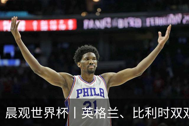 晨观世界杯丨英格兰、比利时双双绝境逆转晋级16强