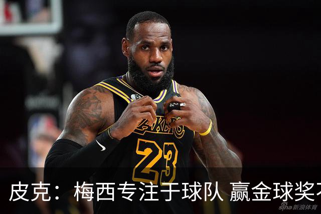 皮克：梅西专注于球队 赢金球奖不是他优先考虑