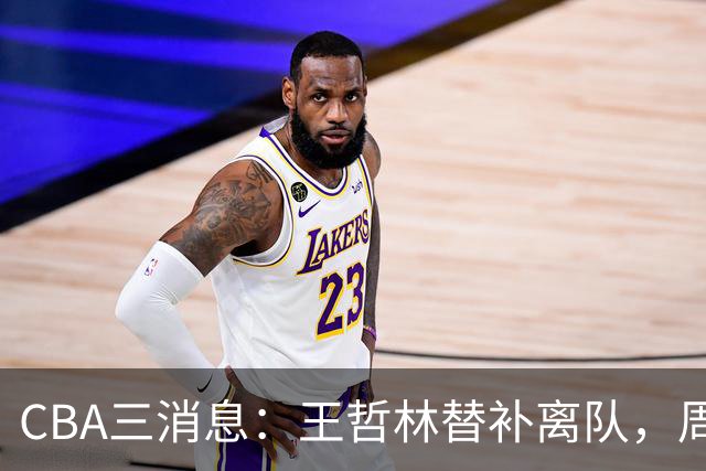 CBA三消息：王哲林替补离队，周鹏左右为难，广东给徐杰找接班人